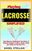 Playing LACROSSE Simplified: Quick Beginners Stepped Guide From Basics To Advanced Techniques To Learn, Master, Perfect Your Ability and Play Like A Pro B0CNY89F6V Book Cover