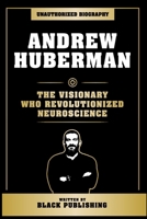 Andrew Huberman - The Visionary Who Revolutionized Neuroscience: Unauthorized Biography B0CRC73K65 Book Cover