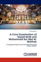 A Cross Examination of Sayyid Qutb and Muhammad Ibn Abd Al-Wahhab: A comparative look at two immensely influential Islamic scholars 3659166049 Book Cover