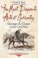 The Most Desperate Acts of Gallantry: George A. Custer in the Civil War 1611214114 Book Cover