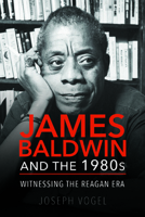 James Baldwin and the 1980s: Witnessing the Reagan Era 0252083369 Book Cover