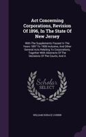 ACT Concerning Corporations, Revision of 1896, in the State of New Jersey: With the Supplements Passed in the Years 1897 to 1908 Inclusive, and Other General Acts Relating to Corporations, Together wi 1354010574 Book Cover