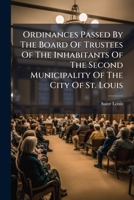 Ordinances Passed By The Board Of Trustees Of The Inhabitants Of The Second Municipality Of The City Of St. Louis... 1271833832 Book Cover