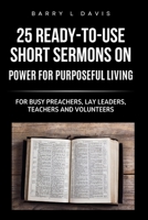 25 Ready-To- Use Short Sermons on Power for Purposeful Living: For Busy Preachers, Lay Leaders, Teachers and Volunteers (25 Ready-to-Use Short Sermons Series) B0FL6T1QWB Book Cover