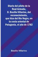 Diario Del Piloto De La Real Armada, D. Basilio Villarino, Del Reconocimiento, Que Hizo Del Río Negro, En La Costa Oriental De Patagonia, El Año De 1782 9373057138 Book Cover