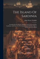 The Island Of Sardinia: Including Pictures Of The Manners And Customs Of The Sardinians And Notes On The Antiquities And Modern Objects Of The Interest In Island 1021233676 Book Cover