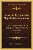 Notice Sur L'Origine Des Magistrats Communaux: Et Sur L'Organisation De La Marke Dans Nos Contrees Au Moyen Age (1874) 1160211914 Book Cover