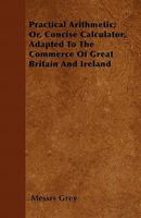Practical Arithmetic; Or, Concise Calculator, Adapted to the Commerce of Great Britain and Ireland 1146182791 Book Cover