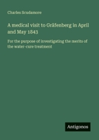 A medical visit to Gräfenberg in April and May 1843: For the purpose of investigating the merits of the water-cure treatment 3563217963 Book Cover