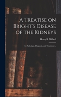 Treatise On Bright's Disease Of The Kidneys: Its Pathology, Diagnosis, And Treatment, With Chapters On The Anatomy Of The Kidney, Albuminura And The Urinary Secretion... 1014103363 Book Cover