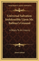 Universal Salvation Indefensible Upon Mr. Balfour's Ground: A Reply To An Inquiry 1432501925 Book Cover