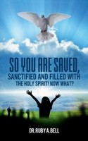 So You Are Saved,: Sanctified And Filled With The Holy Spirit! NOW WHAT? 1304932052 Book Cover