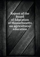 Report of the Board of Education of Massachusetts on Agricultural Education. Submitted to the Legisl 137731183X Book Cover