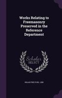 Works Relating to Freemasonry Preserved in the Reference Department 1022728520 Book Cover