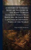A History of Fowling; Being an Account of the Many Curious Devices by Which Wild Birds Are or Have Been Captured in Different Parts of the World 1025193660 Book Cover
