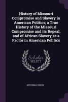 History of Missouri Compromise and Slavery in American Politics; a True History of the Missouri Compromise and its Repeal, and of African Slavery as a Factor in American Politics 1017015872 Book Cover