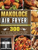 Makoloce Air Fryer Cookbook for Beginners: 300 Amazingly Easy Recipes to Fry, Bake, Grill, and Roast with Your Air Fryer 1801665664 Book Cover