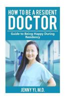 How to Be a Resident Doctor: Guide to Being Happy During Residency 1539465756 Book Cover