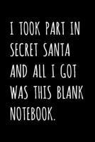 I Took Part In Secret Santa And All I Got Was This Blank Notebook.: Funny Christmas Gag Gift For Women, Men, Girls, Boys, Friends, Coworkers - Stocking Stuffers For Mom, Dad, Kids, Teens 1713264099 Book Cover