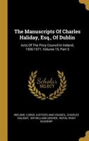 The Manuscripts Of Charles Haliday, Esq., Of Dublin: Acts Of The Privy Council In Ireland, 1556-1571, Volume 15, Part 3 1011627078 Book Cover