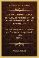 On the construction of the ark as adapted to the naval architecture of the present day : on the equipment of vessels and on steam navigation to India 1437038905 Book Cover