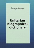 Unitarian Biographical Dictionary Being Short Notices of the Lives of Noteworthy Unitarians and Kindred Thinkers Brought Down to the Year 1900 1357472293 Book Cover