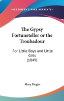 The Gypsy Fortuneteller Or The Troubadour: For Little Boys And Little Girls 116717156X Book Cover