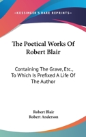 The Poetical Works Of Robert Blair: Containing The Grave, Etc., To Which Is Prefixed A Life Of The Author 0548299129 Book Cover