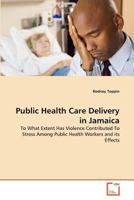 Public Health Care Delivery in Jamaica: To What Extent Has Violence Contributed To Stress Among Public Health Workers and its Effects 3639373723 Book Cover