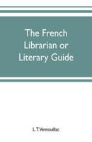 The French Librarian: Or Literary Guide, Pointing Out the Best Works of the Principal Writers of France, in Every Branch of Literature; with ... by a Sketch of the Progress of French Litera 9353702070 Book Cover