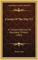 Creeds Of The Day V2: Or Collated Opinions Of Reputable Thinkers 1166474852 Book Cover
