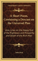 A Short Poem, Containing a Descant on the Universal Plan: Also, Lines on the Happy End of the Righteous and Prosperity and Death of the Rich Man 0548461589 Book Cover
