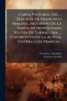 Carta Pastoral Del ... Señor D. Fr. Francisco Armañá, Arzobispo De La Santa Metropolitana Iglesia De Tarragona ..., Con Motivo De La Actual Guerra Con Francia... 1247024040 Book Cover