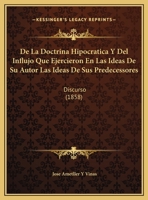 De La Doctrina Hipocratica Y Del Influjo Que Ejercieron En Las Ideas De Su Autor Las Ideas De Sus Predecessores: Discurso (1858) 1160394555 Book Cover