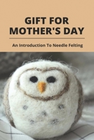 Gift For Mother's Day: An Introduction To Needle Felting: Gift Guide About Mother’S Day B093T8CPT9 Book Cover
