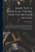 Mary Not A Perpetual Virgin, Nor The Mother Of God: But Only A Sinner Saved By Grace Through The Worship And Mediation Of Jesus Christ, Her God And Our God: Together With A View Of The True Position,  1013890965 Book Cover