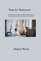 Yoga for Beginners: 100 Yoga Poses to Calm the Mind, Relieve Stress, Strengthen the Body, and Increase Flexibility 1806311194 Book Cover