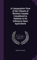 A Comparative View of the Climate of Western Canada: Considered in Relation to Its Influence Upon Agriculture (Classic Reprint) 1341496295 Book Cover