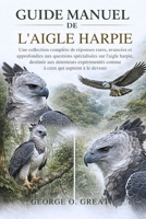 GUIDE MANUEL DE L’AIGLE HARPIE: Une collection complète de réponses rares, avancées et approfondies aux questions spécialisées sur l’aigle harpie, ... qui aspirent à le devenir (French Edition) B0GJDD81P4 Book Cover