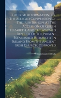 The Irish Reformation, Or, The Alleged Conversion Of The Irish Bishops At The Accession Of Queen Elizabeth, And The Assumed Descent Of The Present ... From The Ancient Irish Church, Disproved 1020429046 Book Cover