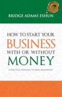 How to Start Your Business with or Without Money: A Practical Approach to 'Small Beginnings' 1490712046 Book Cover