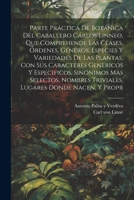 Parte práctica de botánica del caballero Cárlos Linneo, que comprehende las clases, órdenes, géneros, especies y variedades de las plantas, con sus ... donde nacen, y propr 102138948X Book Cover