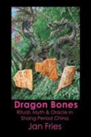 Dragon Bones - Ritual, Myth and Oracle in Shang Period China 1905297629 Book Cover