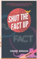 SHUT THE FACT UP, The Biggest Book of Amazing, Intereting, Crazy, Awesome, Wildest Fun Facts You Will Ever See in Your Entire Life, Volume I (Trivia Mastery) B087H8WLHY Book Cover