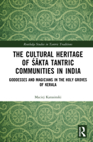 The Cultural Heritage of Sakta Tantric Communities in India: Goddesses and Magicians in the Holy Groves of Kerala (Routledge Studies in Tantric Traditions) 1032562080 Book Cover