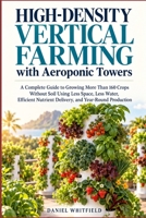 High-Density Vertical Farming with Aeroponic Towers: A Complete Guide to Growing More Than 160 Crops Without Soil Using Less Space, Less Water, Efficient Nutrient Delivery, and Year-Round Production B0HJH614DQ Book Cover