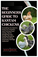 The Beginners Guide to Bantam Chickens: Everything You Need to Know for A Healthy, And Thriving Flock, Caring, Tips For Designing Coop, Feeding, Breeding, Health, Handling, Grooming And Egg Collection B0FMPSD6B3 Book Cover