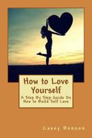 How to Love Yourself: A Step By Step Guide On How to Build Self Love 1533382212 Book Cover