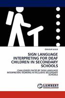 SIGN LANGUAGE INTERPRETING FOR DEAF CHILDREN IN SECONDARY SCHOOLS: CHALLENGES FACED BY SIGN LANGUAGE INTERPRETERS WORKING IN INCLUSIVE SECONDARY SCHOOLS 3844385517 Book Cover