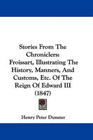 Stories From The Chroniclers: Froissart, Illustrating The History, Manners, And Customs, Etc. Of The Reign Of Edward III 1165787644 Book Cover